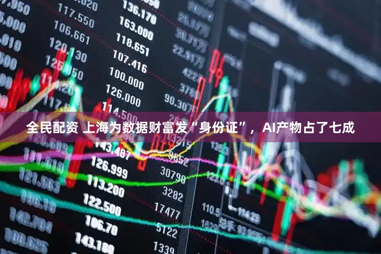 全民配资 上海为数据财富发“身份证”,AI产物占了七成