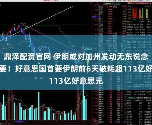 鼎泽配资官网 伊朗或对加州发动无东说念主机首要!好意思国首要伊朗前6天破耗超113亿好意思元