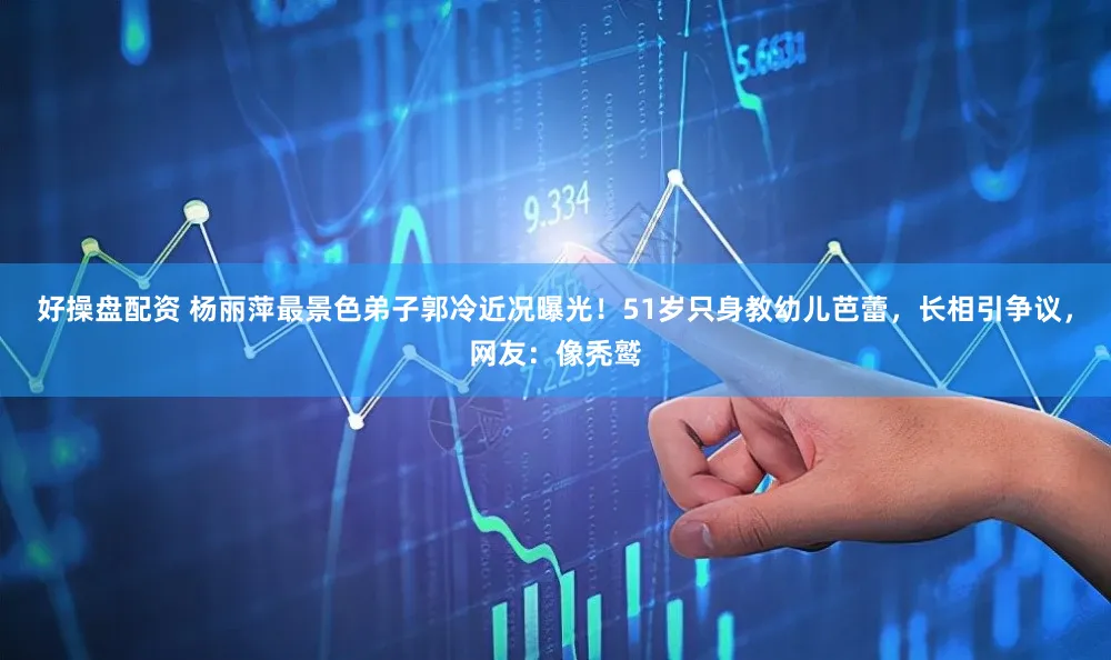 好操盘配资 杨丽萍最景色弟子郭冷近况曝光！51岁只身教幼儿芭蕾，长相引争议，网友：像秃鹫