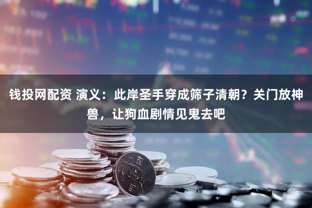 钱投网配资 演义:此岸圣手穿成筛子清朝?关门放神兽,让狗血剧情见鬼去吧