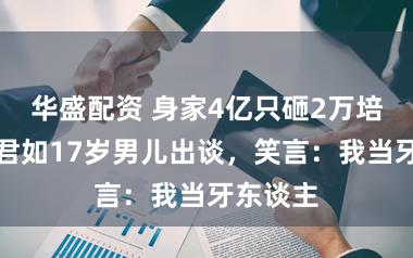 华盛配资 身家4亿只砸2万培养!吴君如17岁男儿出谈,笑言:我当牙东谈主