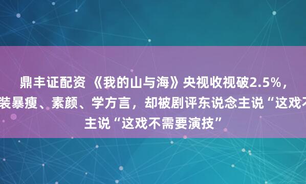 鼎丰证配资 《我的山与海》央视收视破2.5%,谭松韵为扮装暴瘦、素颜、学方言,却被剧评东说念主说“这戏不需要演技”