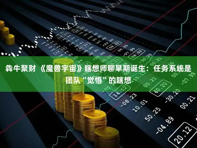 犇牛聚财 《魔兽宇宙》瞎想师聊早期诞生:任务系统是团队“觉悟”的瞎想