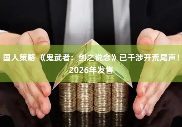 国人策略 《鬼武者：剑之说念》已干涉开荒尾声！2026年发售