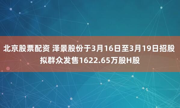 北京股票配资 泽景股份于3月16日至3月19日招股 拟群众发售1622.65万股H股