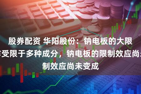 股券配资 华阳股份：钠电板的大限制讹诈受限于多种成分，钠电板的限制效应尚未变成