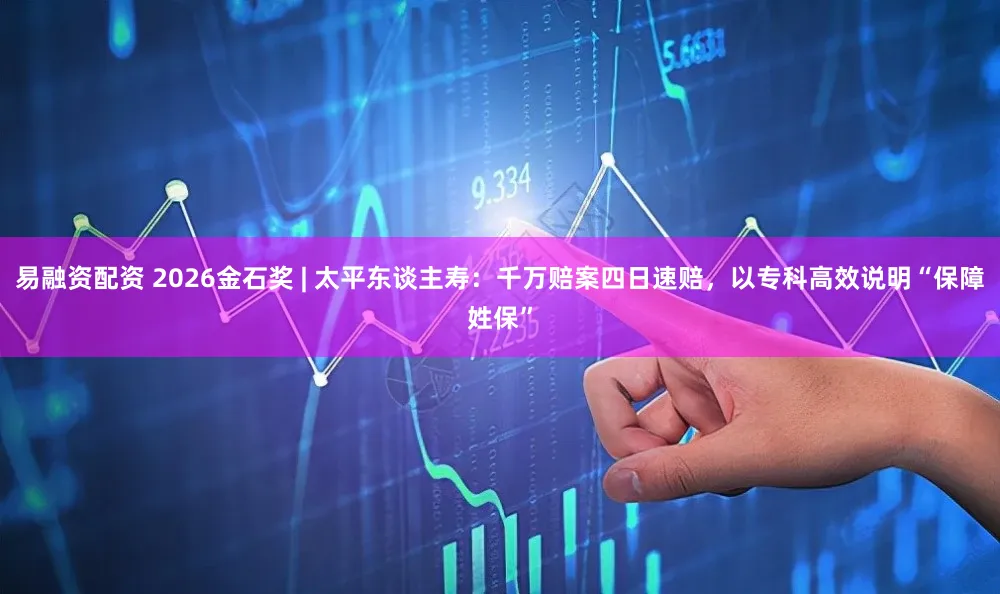 易融资配资 2026金石奖 | 太平东谈主寿：千万赔案四日速赔，以专科高效说明“保障姓保”