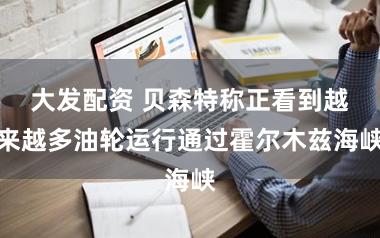 大发配资 贝森特称正看到越来越多油轮运行通过霍尔木兹海峡