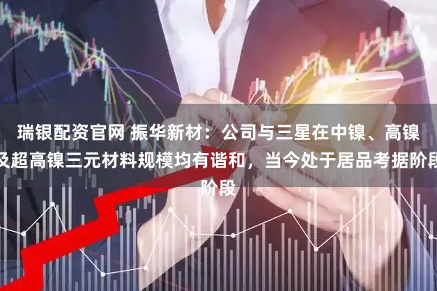 瑞银配资官网 振华新材：公司与三星在中镍、高镍及超高镍三元材料规模均有谐和，当今处于居品考据阶段