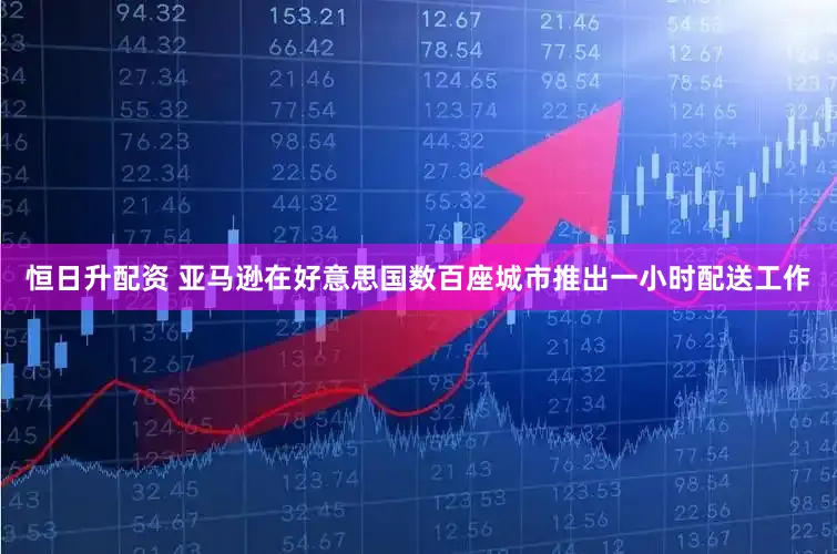 恒日升配资 亚马逊在好意思国数百座城市推出一小时配送工作