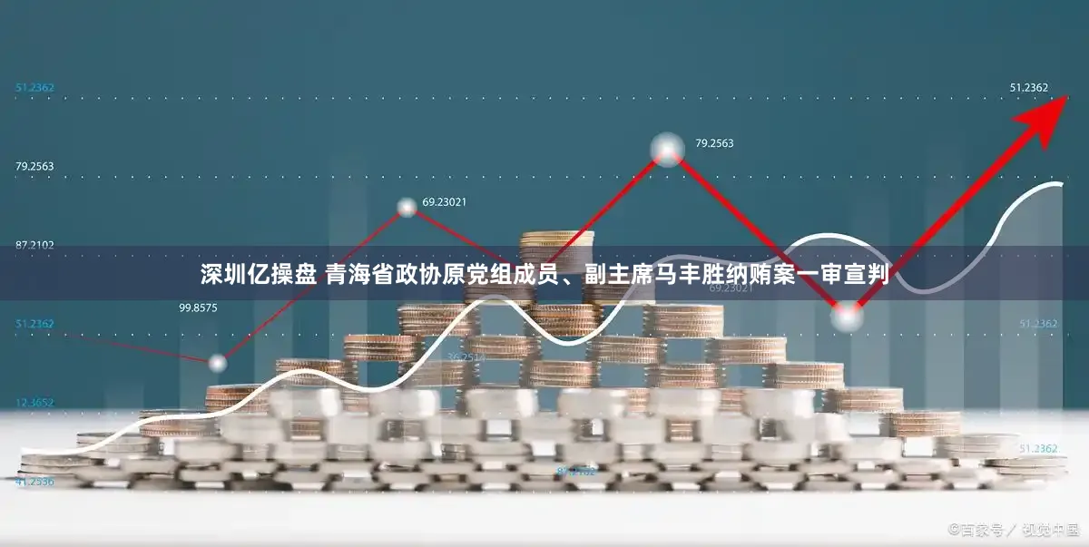 深圳亿操盘 青海省政协原党组成员、副主席马丰胜纳贿案一审宣判
