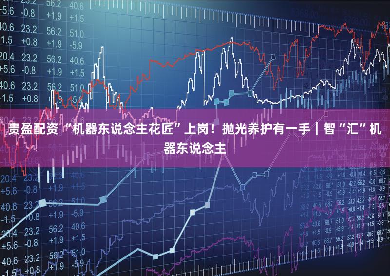 贵盈配资 “机器东说念主花匠”上岗！抛光养护有一手｜智“汇”机器东说念主