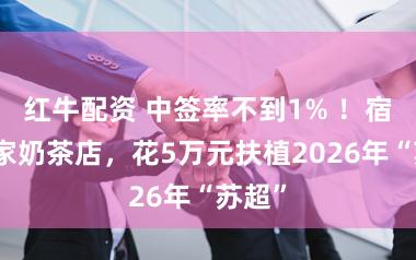 红牛配资 中签率不到1% ！宿迁一家奶茶店，花5万元扶植2026年“苏超”