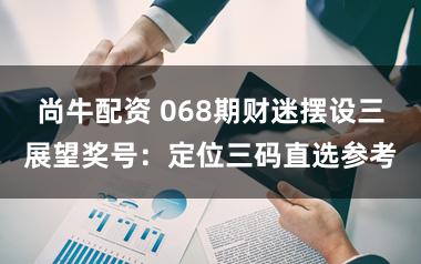 尚牛配资 068期财迷摆设三展望奖号：定位三码直选参考