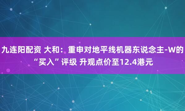 九连阳配资 大和：重申对地平线机器东说念主-W的“买入”评级 升观点价至12.4港元