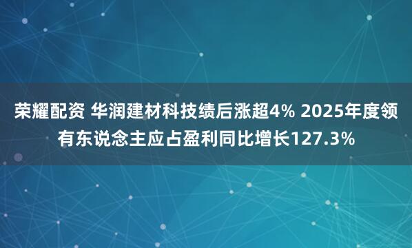 荣耀配资 华润建材科技绩后涨超4% 2025年度领有东说念主应占盈利同比增长127.3%