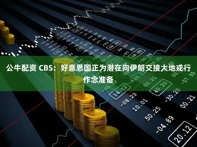 公牛配资 CBS：好意思国正为潜在向伊朗交接大地戎行作念准备