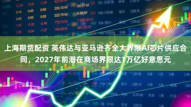 上海期货配资 英伟达与亚马逊齐全大界限AI芯片供应合同，2027年前潜在商场界限达1万亿好意思元