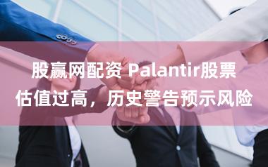 股赢网配资 Palantir股票估值过高，历史警告预示风险