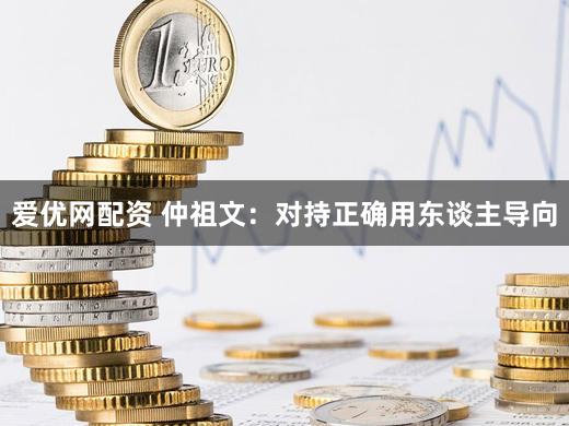 爱优网配资 仲祖文：对持正确用东谈主导向