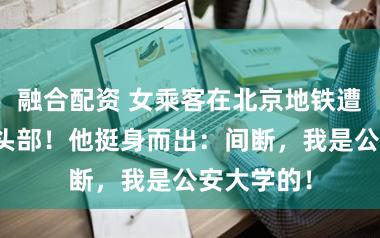 融合配资 女乘客在北京地铁遭须眉猛打头部！他挺身而出：间断，我是公安大学的！