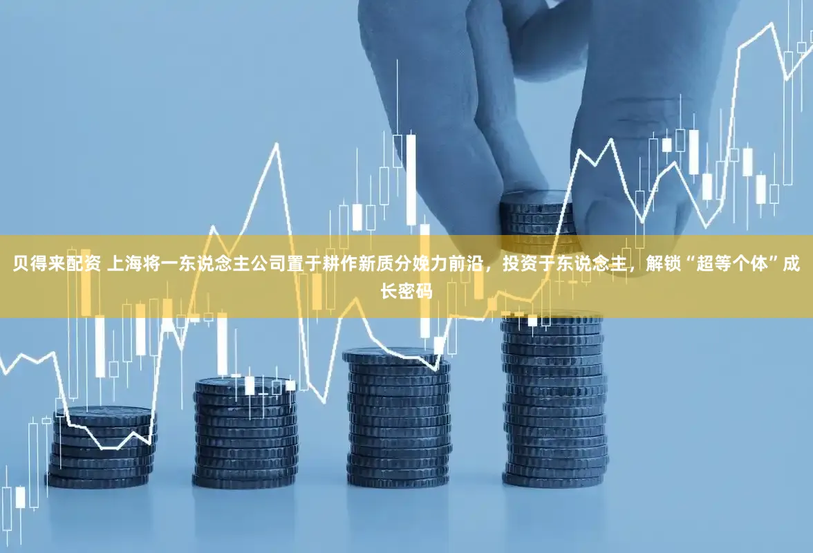 贝得来配资 上海将一东说念主公司置于耕作新质分娩力前沿，投资于东说念主，解锁“超等个体”成长密码