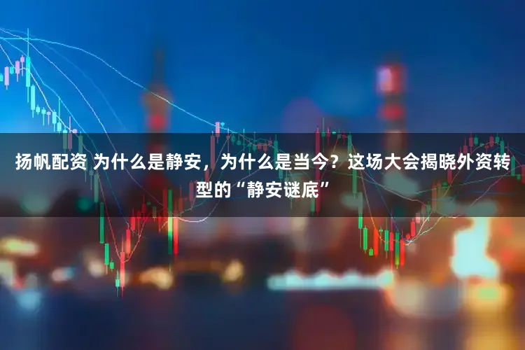 扬帆配资 为什么是静安，为什么是当今？这场大会揭晓外资转型的“静安谜底”