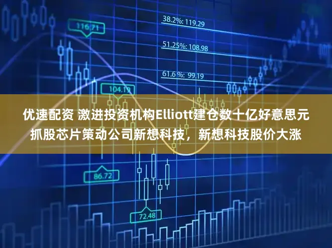 优速配资 激进投资机构Elliott建仓数十亿好意思元抓股芯片策动公司新想科技，新想科技股价大涨