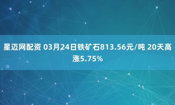 星迈网配资 03月24日铁矿石813.56元/吨 20天高涨5.75%