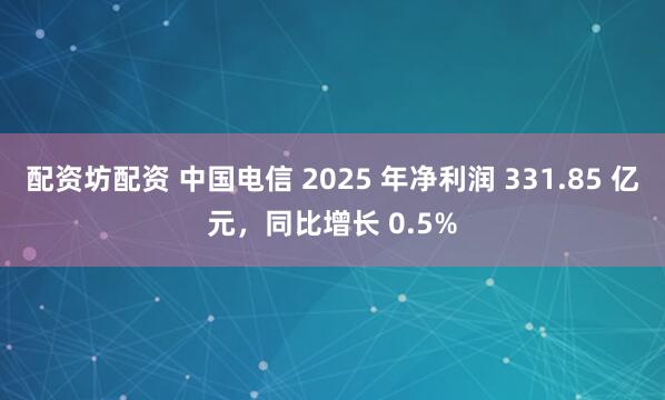 配资坊配资 中国电信 2025 年净利润 331.85 亿元，同比增长 0.5%