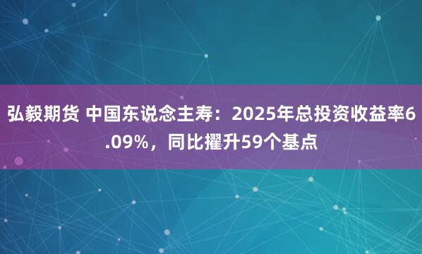 弘毅期货 中国东说念主寿：2025年总投资收益率6.09%，同比擢升59个基点