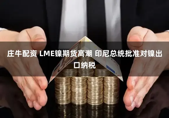 庄牛配资 LME镍期货高潮 印尼总统批准对镍出口纳税