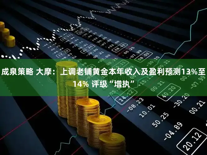 成泉策略 大摩：上调老铺黄金本年收入及盈利预测13%至14% 评级“增执”