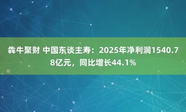 犇牛聚财 中国东谈主寿:2025年净利润1540.78亿元,同比增长44.1%