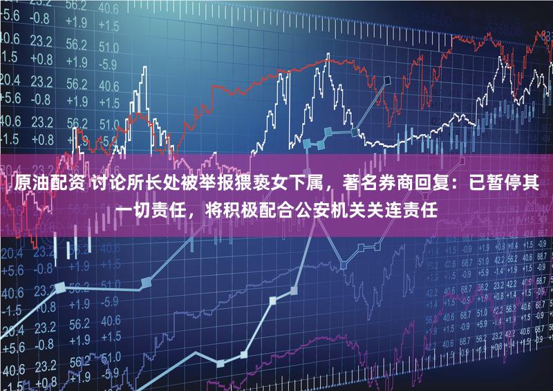 原油配资 讨论所长处被举报猥亵女下属，著名券商回复：已暂停其一切责任，将积极配合公安机关关连责任