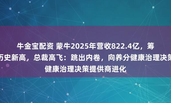 牛金宝配资 蒙牛2025年营收822.4亿，筹画现款流创历史新高，总裁高飞：跳出内卷，向养分健康治理决策提供商进化