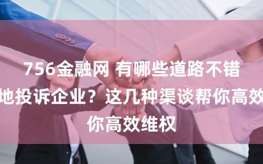 756金融网 有哪些道路不错方便地投诉企业?这几种渠谈帮你高效维权