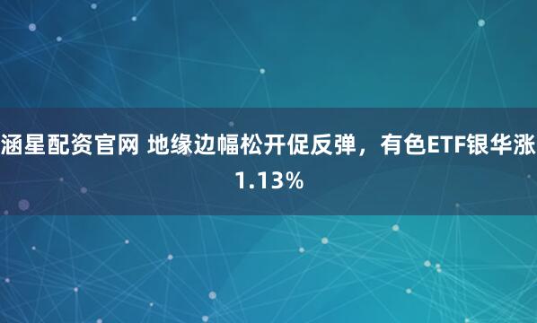 涵星配资官网 地缘边幅松开促反弹,有色ETF银华涨1.13%