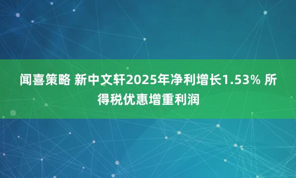闻喜策略 新中文轩2025年净利增长1.53% 所得税优惠增重利润