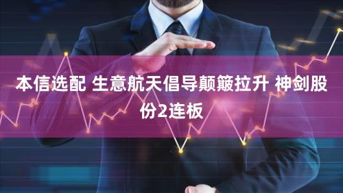 本信选配 生意航天倡导颠簸拉升 神剑股份2连板