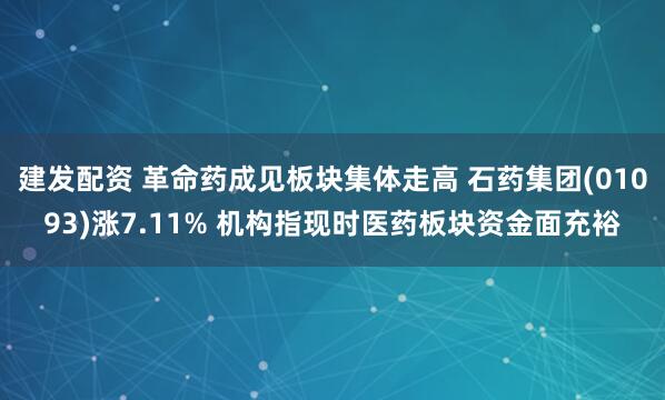 建发配资 革命药成见板块集体走高 石药集团(01093)涨7.11% 机构指现时医药板块资金面充裕