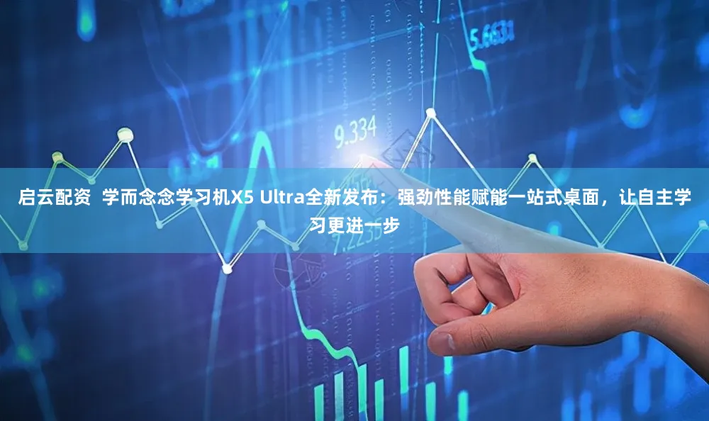启云配资  学而念念学习机X5 Ultra全新发布：强劲性能赋能一站式桌面，让自主学习更进一步