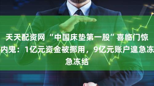 天天配资网 “中国床垫第一股”喜临门惊现内鬼:1亿元资金被挪用,9亿元账户遑急冻结