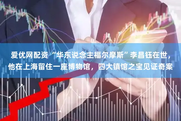 爱优网配资 “华东说念主福尔摩斯”李昌钰在世,他在上海留住一座博物馆,四大镇馆之宝见证奇案
