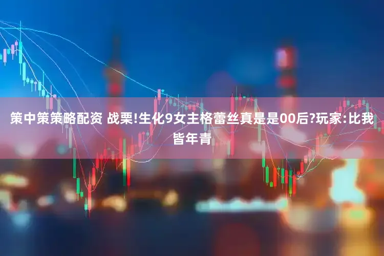 策中策策略配资 战栗!生化9女主格蕾丝真是是00后?玩家:比我皆年青