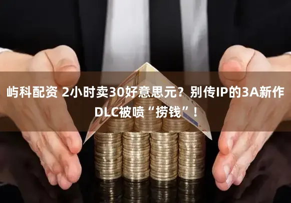屿科配资 2小时卖30好意思元？别传IP的3A新作DLC被喷“捞钱”！