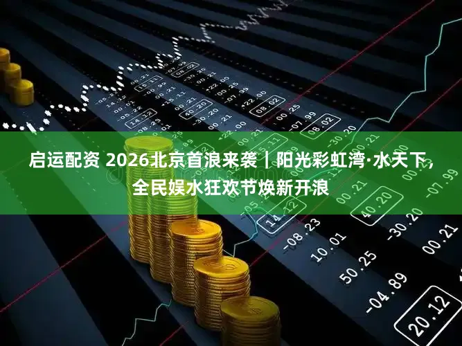 启运配资 2026北京首浪来袭｜阳光彩虹湾·水天下，全民娱水狂欢节焕新开浪