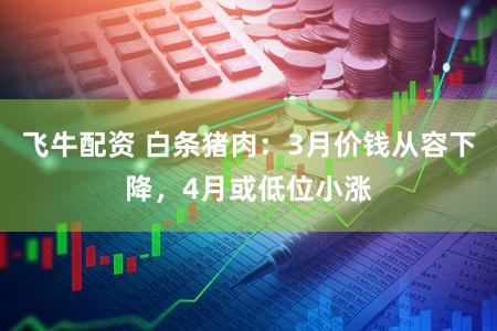 飞牛配资 白条猪肉：3月价钱从容下降，4月或低位小涨
