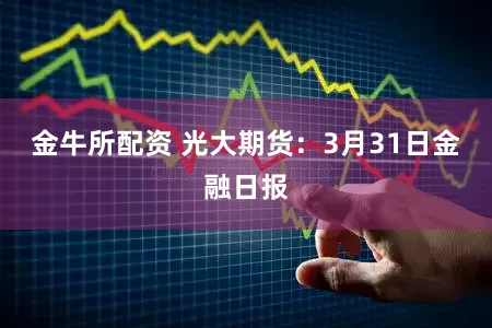 金牛所配资 光大期货：3月31日金融日报