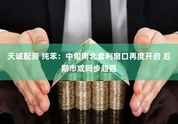 天诚配资 纯苯:中旬南北套利窗口再度开启 后期市或同步趋强